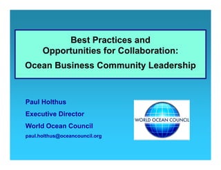 Best Practices and
      Opportunities for Collaboration:
Ocean Business Community Leadership



Paul Holthus
Executive Director
World Ocean Council
p
paul.holthus@oceancouncil.org
            @               g
 