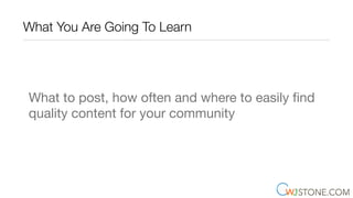 What You Are Going To Learn
What to post, how often and where to easily ﬁnd
quality content for your community
 