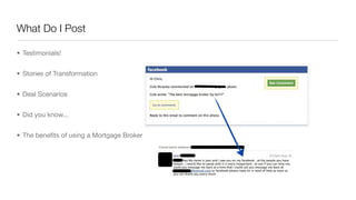What Do I Post
• Testimonials!
• Stories of Transformation
• Deal Scenarios
• Did you know...
• The beneﬁts of using a Mortgage Broker
 