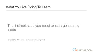 What You Are Going To Learn
The 1 simple app you need to start generating
leads
(Over 90% of Business owners are missing this!)
 