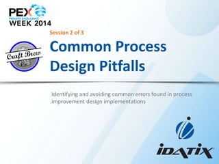 Session 2 of 3

Common Process
Design Pitfalls
Identifying and avoiding common errors found in process
improvement design implementations

 