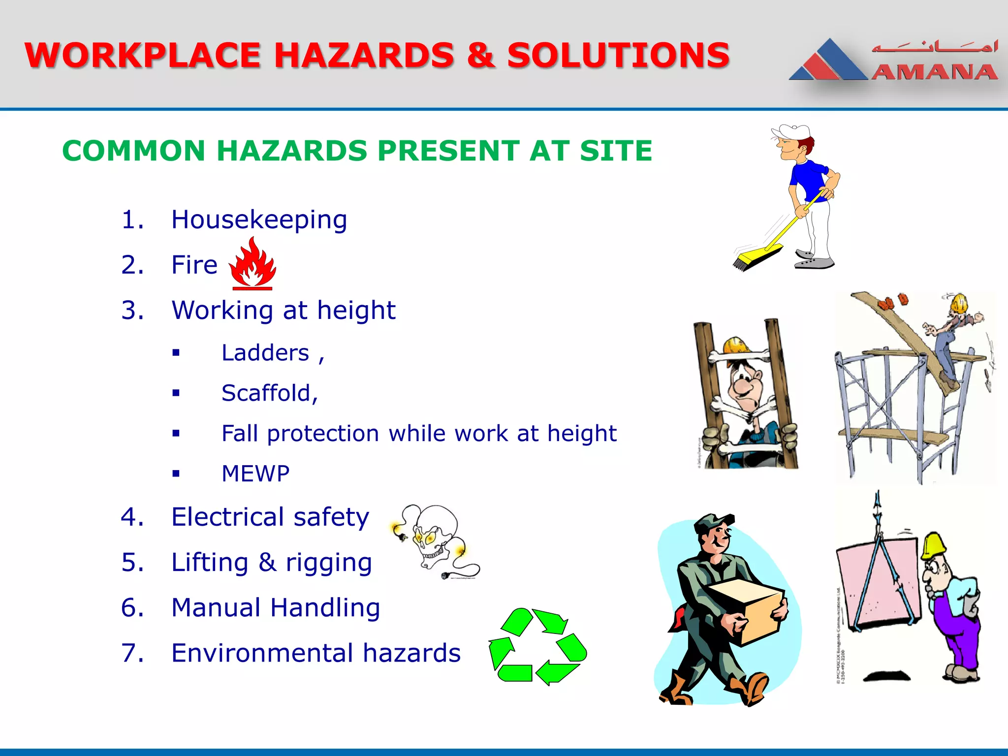 WORKPLACE HAZARDS & SOLUTIONS
COMMON HAZARDS PRESENT AT SITE
1. Housekeeping
2. Fire
3. Working at height
 Ladders ,
 Scaffold,
 Fall protection while work at height
 MEWP
4. Electrical safety
5. Lifting & rigging
6. Manual Handling
7. Environmental hazards
 
