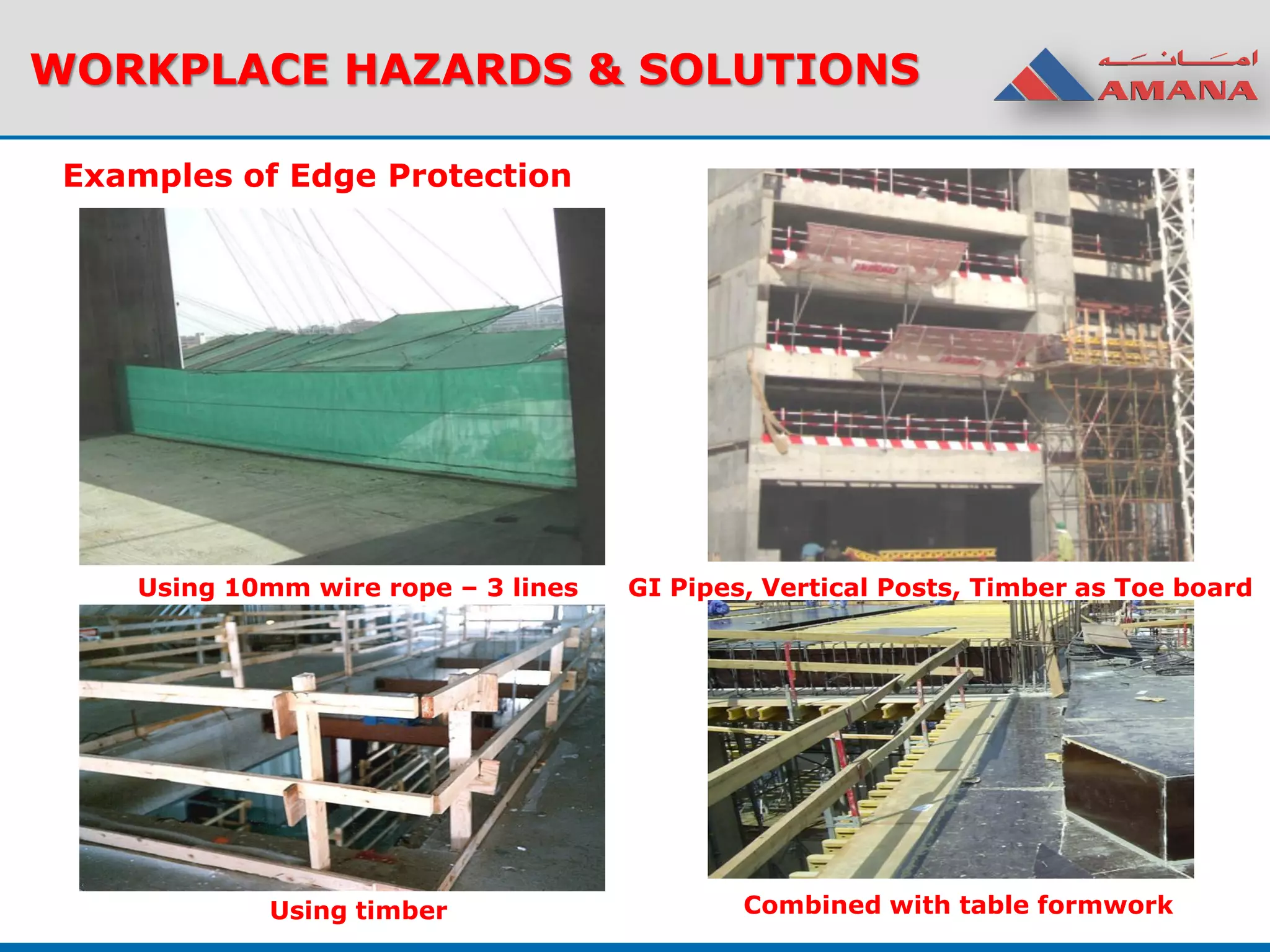 Examples of Edge Protection
WORKPLACE HAZARDS & SOLUTIONS
Using 10mm wire rope – 3 lines GI Pipes, Vertical Posts, Timber as Toe board
Using timber Combined with table formwork
 