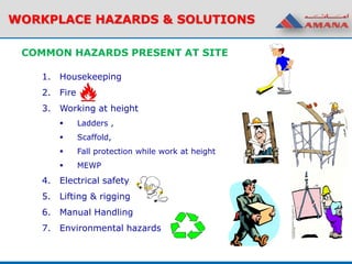 WORKPLACE HAZARDS & SOLUTIONS
COMMON HAZARDS PRESENT AT SITE
1. Housekeeping
2. Fire
3. Working at height
 Ladders ,
 Scaffold,
 Fall protection while work at height
 MEWP
4. Electrical safety
5. Lifting & rigging
6. Manual Handling
7. Environmental hazards
 