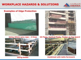 Examples of Edge Protection
WORKPLACE HAZARDS & SOLUTIONS
Using 10mm wire rope – 3 lines GI Pipes, Vertical Posts, Timber as Toe board
Using timber Combined with table formwork
 