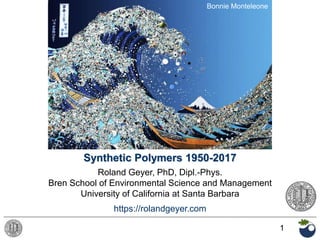 1
Synthetic Polymers 1950-2017
Roland Geyer, PhD, Dipl.-Phys.
Bren School of Environmental Science and Management
University of California at Santa Barbara
https://rolandgeyer.com
Bonnie Monteleone
 