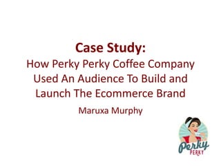 Case Study:
How Perky Perky Coffee Company
Used An Audience To Build and
Launch The Ecommerce Brand
Maruxa Murphy
 