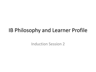 IB Philosophy and Learner Profile

         Induction Session 2
 