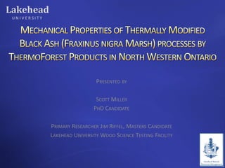 PRESENTED BY

                  SCOTT MILLER
                 PHD CANDIDATE

PRIMARY RESEARCHER JIM RIFFEL, MASTERS CANDIDATE
LAKEHEAD UNIVERSITY WOOD SCIENCE TESTING FACILITY
 