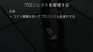 プロジェクトを管理する
 お金
 • コスト意識を持ってプロジェクトを進行する
 