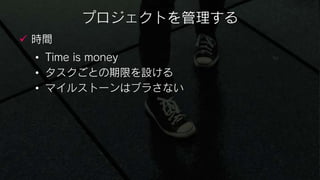 プロジェクトを管理する
 時間
 • Time is money
 • タスクごとの期限を設ける
 • マイルストーンはブラさない
 