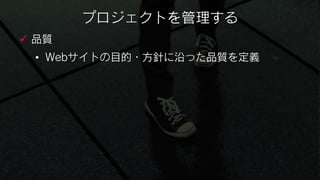 プロジェクトを管理する
 品質
 • Webサイトの目的・方針に沿った品質を定義
 