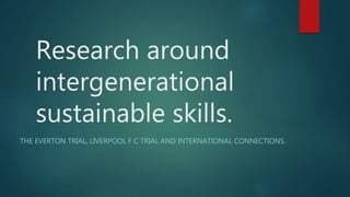 Research around
intergenerational
sustainable skills.
THE EVERTON TRIAL, LIVERPOOL F C TRIAL AND INTERNATIONAL CONNECTIONS.
 