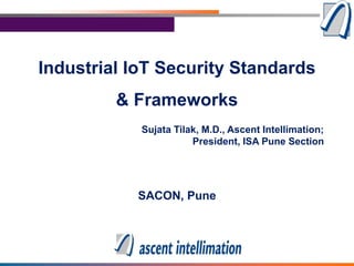 Industrial IoT Security Standards
& Frameworks
SACON, Pune
Sujata Tilak, M.D., Ascent Intellimation;
President, ISA Pune Section
 