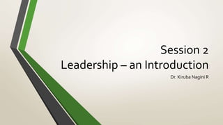 Session 2
Leadership – an Introduction
Dr. Kiruba Nagini R
 