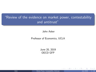 “Review of the evidence on market power, contestability
and antitrust”
John Asker
Professor of Economics, UCLA
June 20, 2019
OECD GFP
Asker Market Power, Contestability, Antitrust June 2019 1 / 25
 