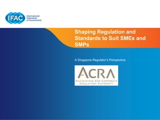 Shaping Regulation and
Standards to Suit SMEs and
SMPs

A Singapore Regulator’s Perspective




                           Page 1 | Confidential and Proprietary Information
 