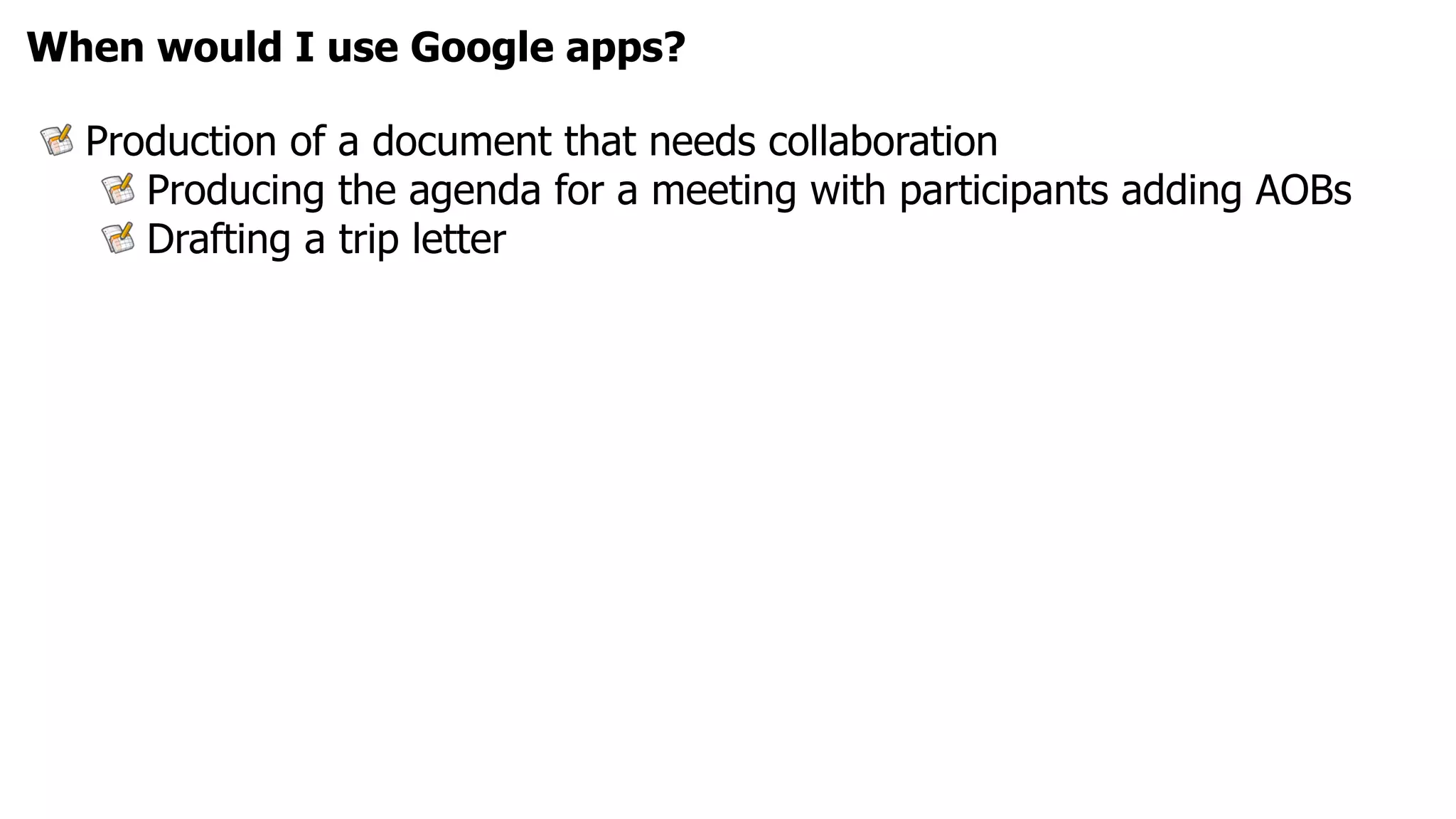 When would I use Google apps?

  Production of a document that needs collaboration
     Producing the agenda for a meeting with participants adding AOBs
     Drafting a trip letter
 