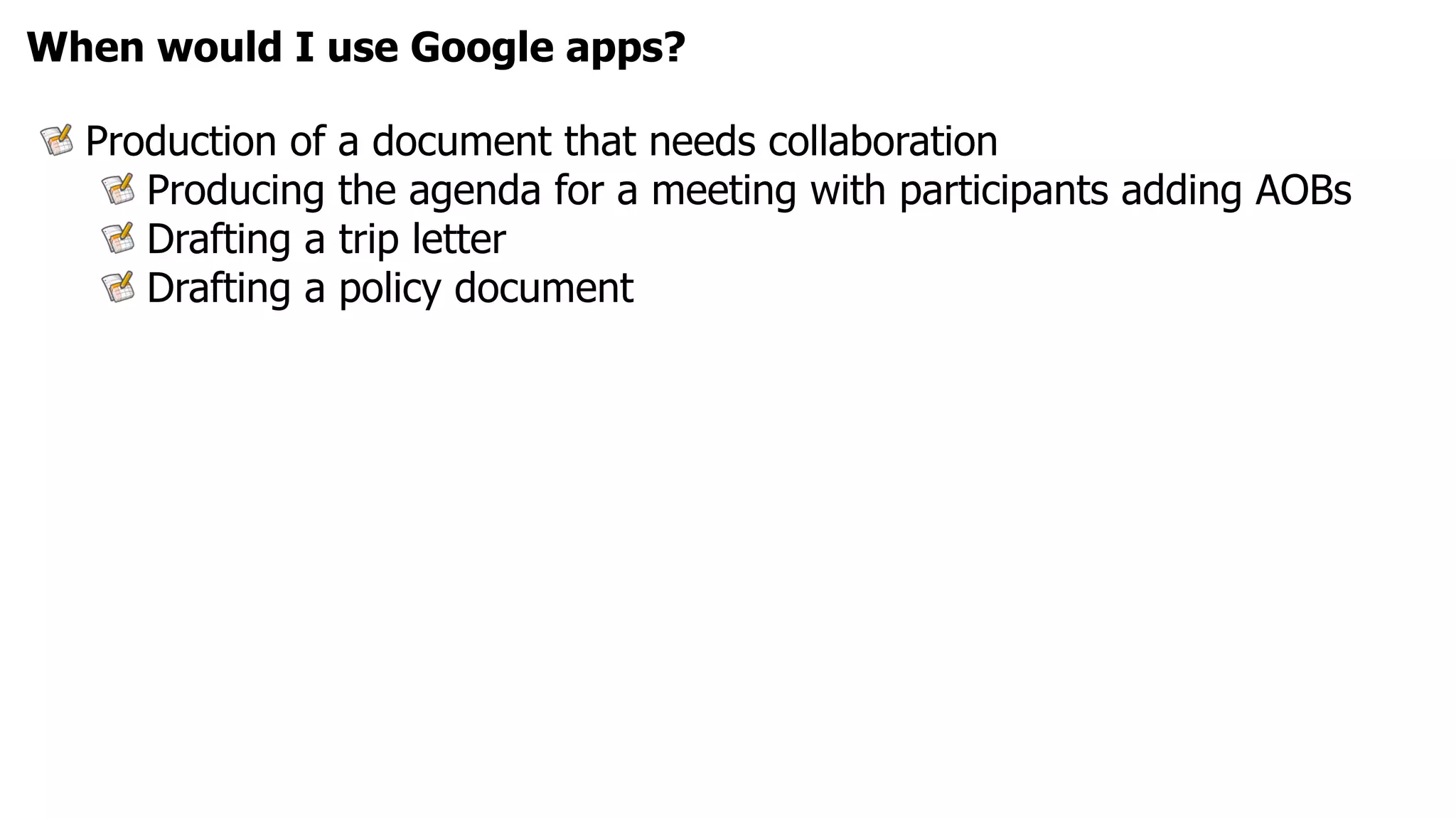 When would I use Google apps?

  Production of a document that needs collaboration
     Producing the agenda for a meeting with participants adding AOBs
     Drafting a trip letter
     Drafting a policy document
 