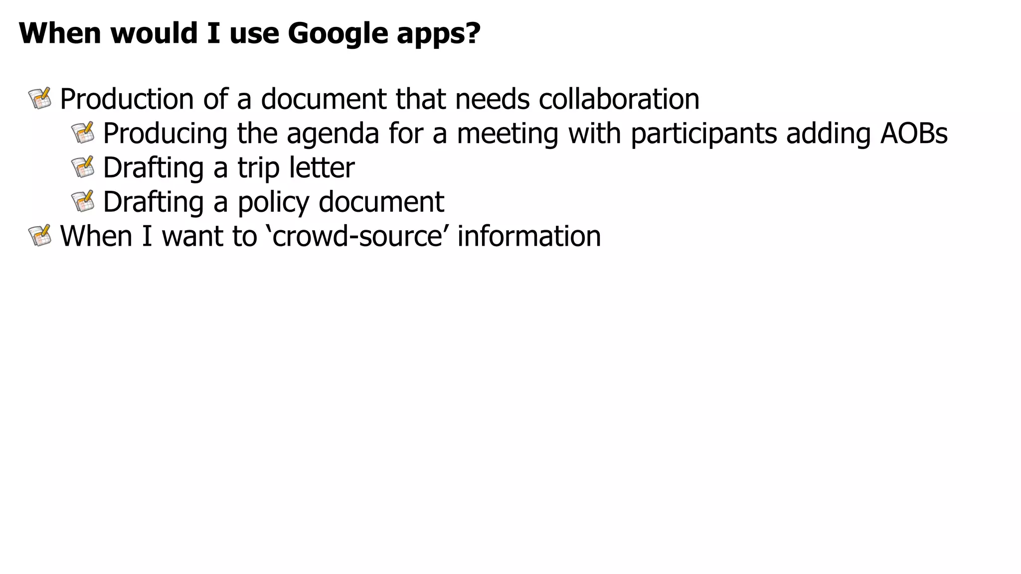 When would I use Google apps?

  Production of a document that needs collaboration
     Producing the agenda for a meeting with participants adding AOBs
     Drafting a trip letter
     Drafting a policy document
  When I want to ‘crowd-source’ information
 
