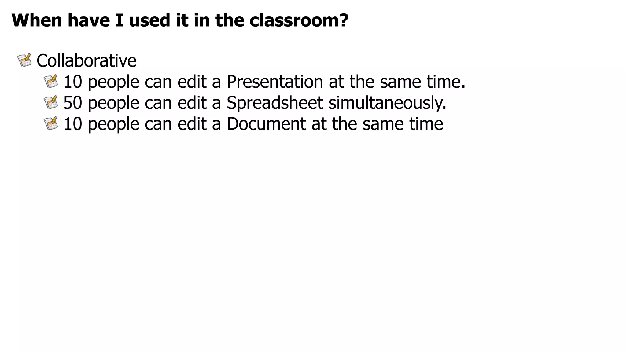 When have I used it in the classroom?

  Collaborative
      10 people can edit a Presentation at the same time.
      50 people can edit a Spreadsheet simultaneously.
      10 people can edit a Document at the same time
 