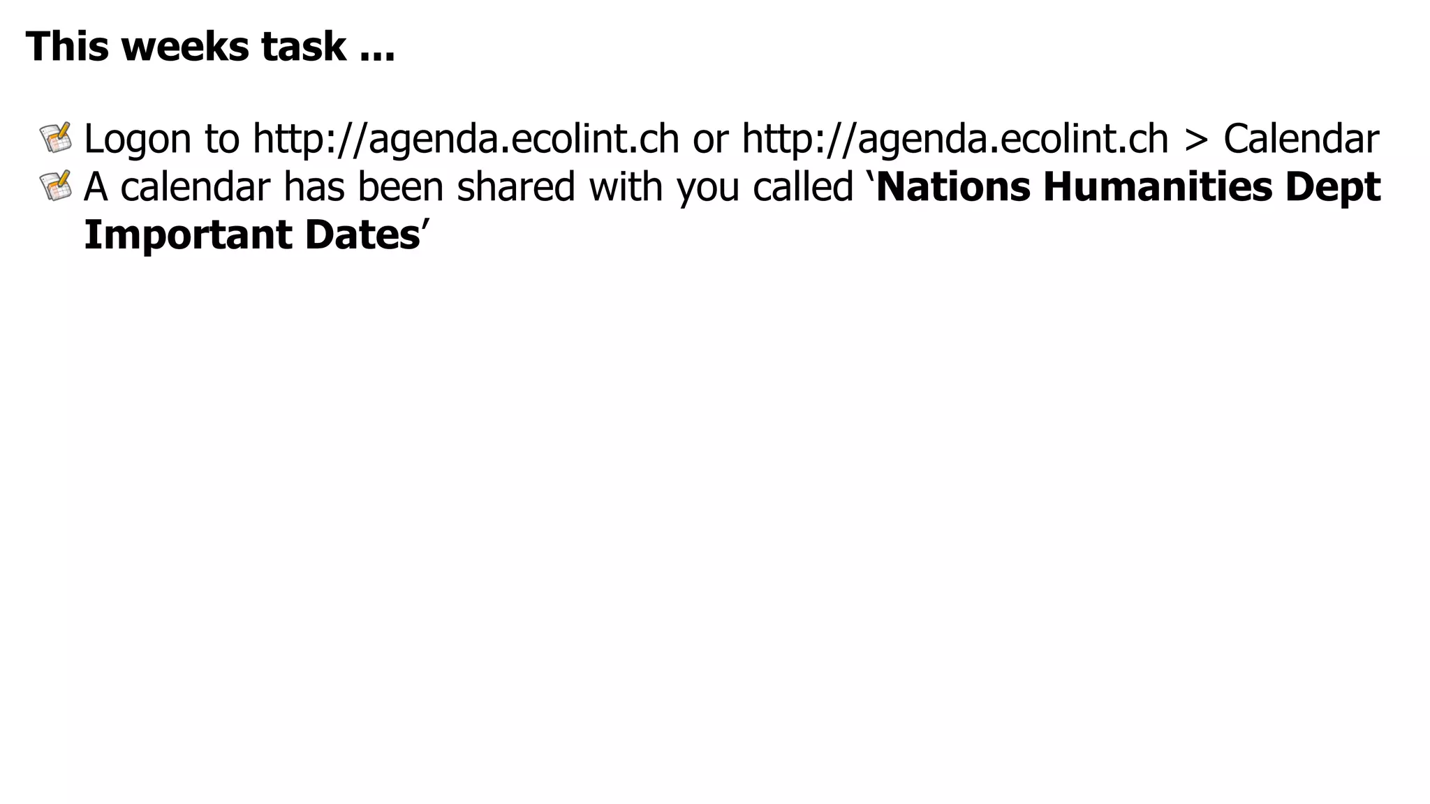 This weeks task ...

  Logon to http://agenda.ecolint.ch or http://agenda.ecolint.ch > Calendar
  A calendar has been shared with you called ‘Nations Humanities Dept
  Important Dates’
 