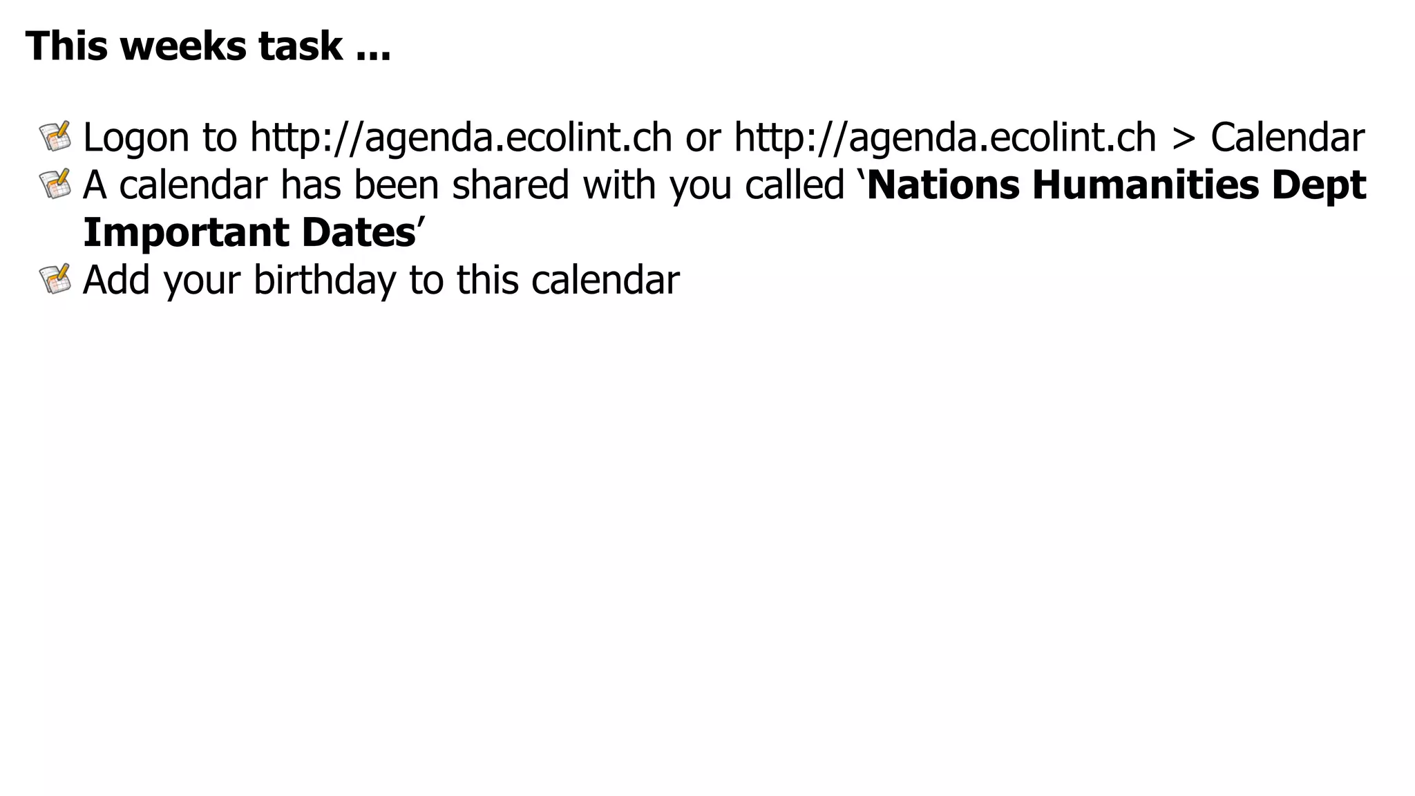 This weeks task ...

  Logon to http://agenda.ecolint.ch or http://agenda.ecolint.ch > Calendar
  A calendar has been shared with you called ‘Nations Humanities Dept
  Important Dates’
  Add your birthday to this calendar
 