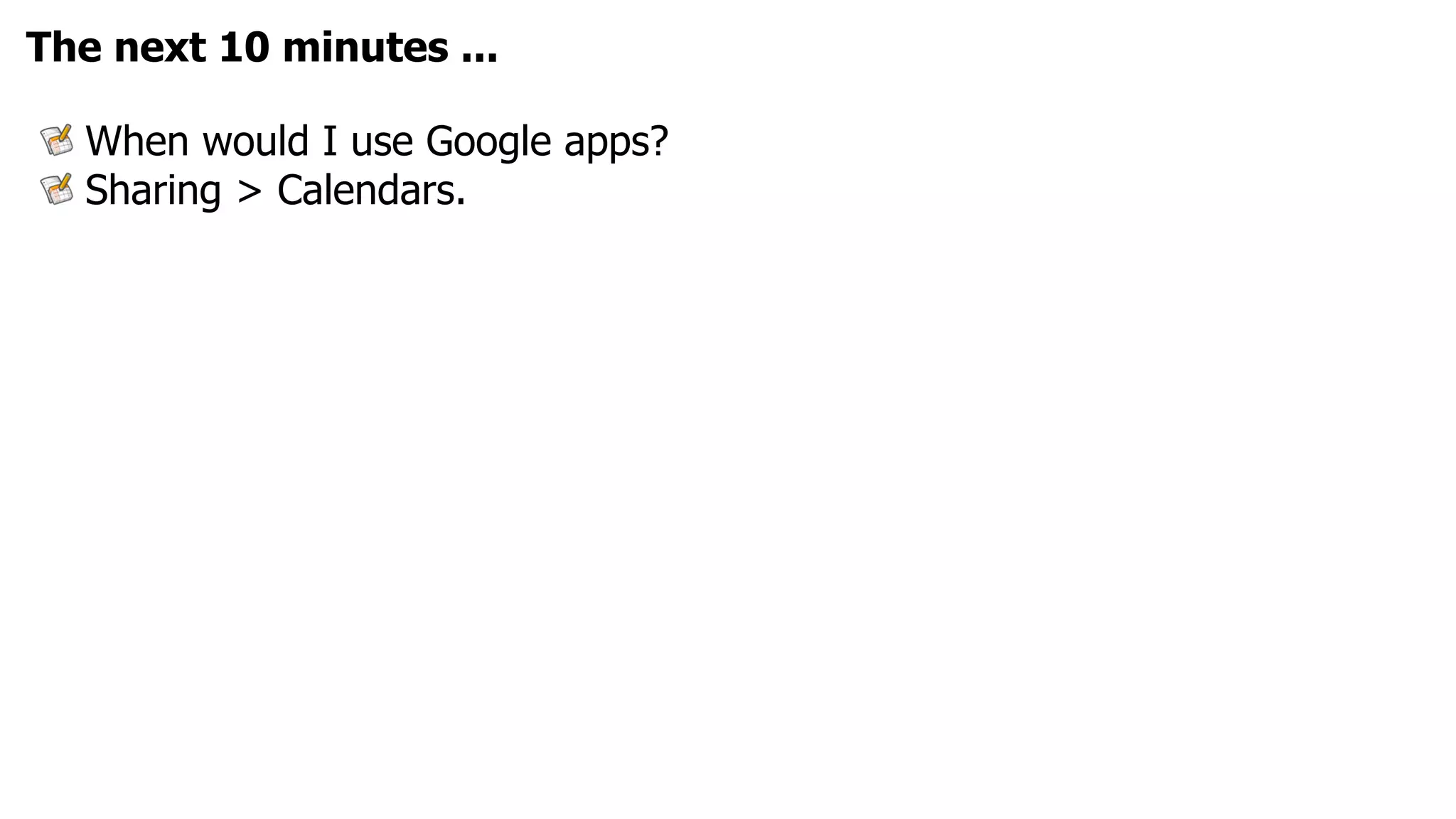 The next 10 minutes ...

  When would I use Google apps?
  Sharing > Calendars.
 