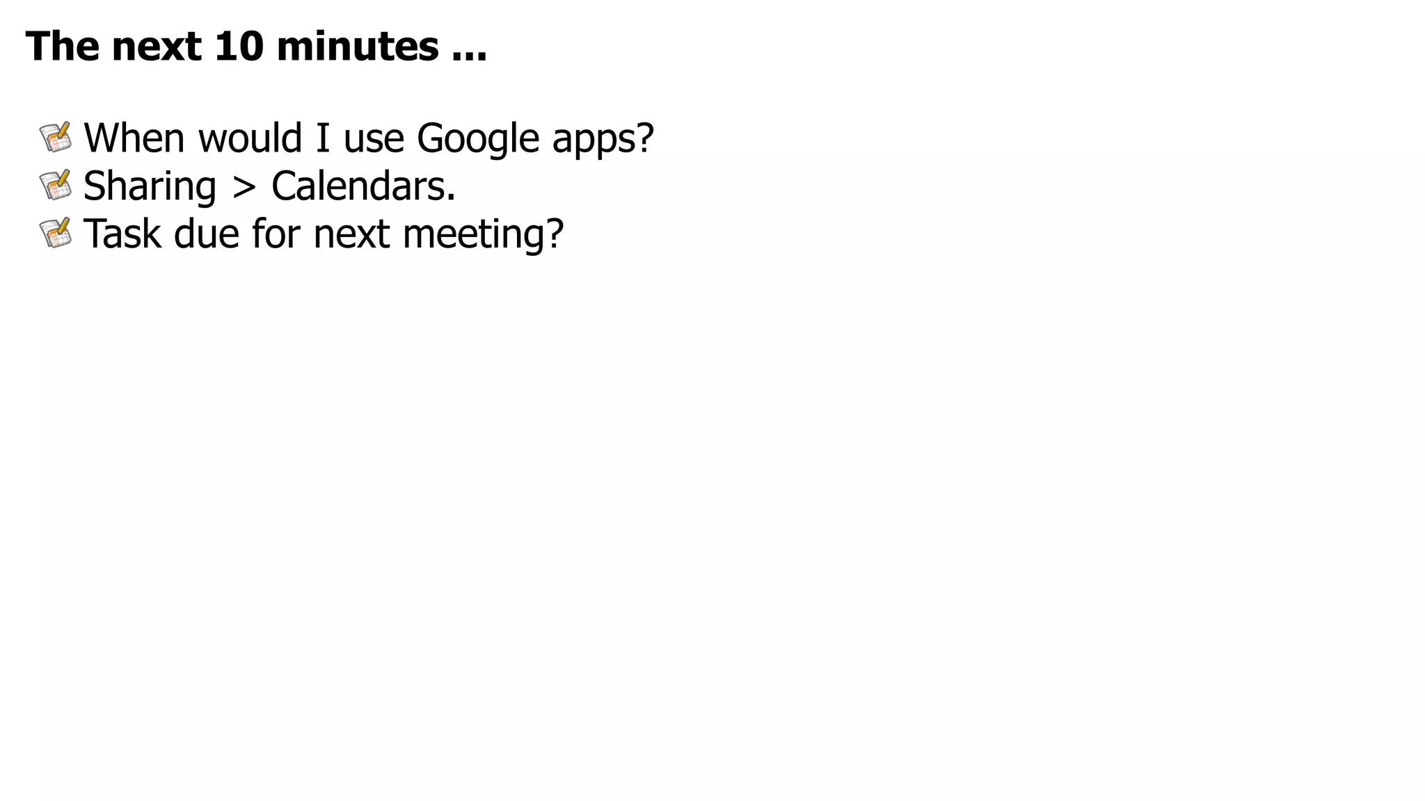 The next 10 minutes ...

  When would I use Google apps?
  Sharing > Calendars.
  Task due for next meeting?
 