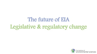The future of EIA
Legislative & regulatory change
 
