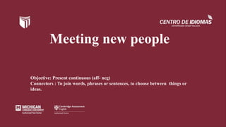 Meeting new people
Objective: Present continuous (aff- neg)
Connectors : To join words, phrases or sentences, to choose between things or
ideas.
 