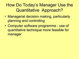 How Do Today’s Manager Use the
Quantitative Approach?
• Managerial decision making, particularly
planning and controlling
• Computer software programme : use of
quantitative technique more feasible for
manager
 