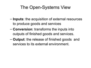 The Open-Systems View
– Inputs: the acquisition of external resources
to produce goods and services
– Conversion: transforms the inputs into
outputs of finished goods and services.
– Output: the release of finished goods and
services to its external environment.
 