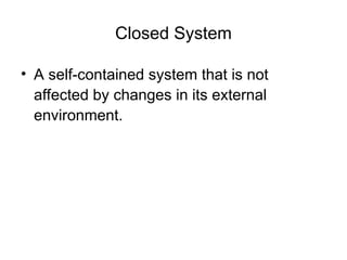 Closed System
• A self-contained system that is not
affected by changes in its external
environment.
 