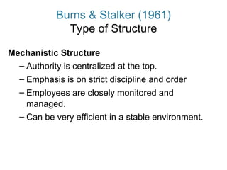 Burns & Stalker (1961)
Type of Structure
Mechanistic Structure
– Authority is centralized at the top.
– Emphasis is on strict discipline and order
– Employees are closely monitored and
managed.
– Can be very efficient in a stable environment.
 