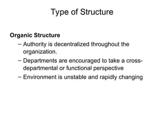 Type of Structure
Organic Structure
– Authority is decentralized throughout the
organization.
– Departments are encouraged to take a cross-
departmental or functional perspective
– Environment is unstable and rapidly changing
 