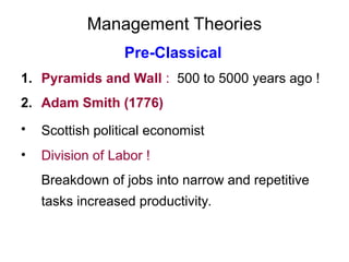 Management Theories
Pre-Classical
1. Pyramids and Wall : 500 to 5000 years ago !
2. Adam Smith (1776)
• Scottish political economist
• Division of Labor !
Breakdown of jobs into narrow and repetitive
tasks increased productivity.
 