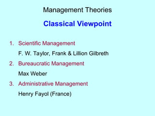 Management Theories
Classical Viewpoint
1. Scientific Management
F. W. Taylor, Frank & Lillion Gilbreth
2. Bureaucratic Management
Max Weber
3. Administrative Management
Henry Fayol (France)
 