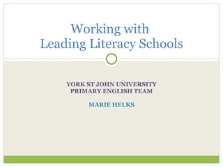 Working with
Leading Literacy Schools

    YORK ST JOHN UNIVERSITY
     PRIMARY ENGLISH TEAM

         MARIE HELKS
 