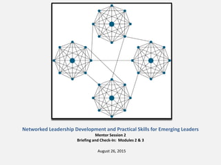 Networked Leadership Development and Practical Skills for Emerging Leaders
Mentor Session 2
Briefing and Check-In: Modules 2 & 3
August 26, 2015
 