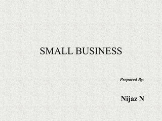 SMALL BUSINESS
Prepared By:
Nijaz N
 