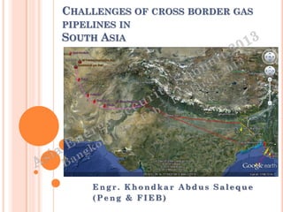 CHALLENGES OF CROSS BORDER GAS
PIPELINES IN
SOUTH ASIA




     Engr. Khondkar Abdus Saleque
     (Peng & FIEB)
 