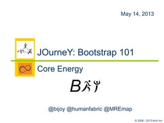 © 2006 - 2013 Aviri Inc
@bijoy @humanfabric @MREmap
May 14, 2013
JOurneY: Bootstrap 101
Core Energy
 