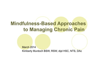 Mindfulness-Based Approaches
to Managing Chronic Pain
March 2014
Kimberly Murdoch BSW, RSW, dipl HSC, NTS, DAc
 