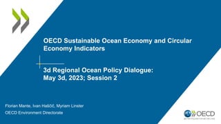 OECD Sustainable Ocean Economy and Circular
Economy Indicators
Florian Mante, Ivan Haščič, Myriam Linster
OECD Environment Directorate
3d Regional Ocean Policy Dialogue:
May 3d, 2023; Session 2
 