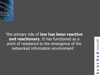 ‘ the primary role of  law has been reactive and reactionary . It has functioned as a point of resistance to the emergence of the networked information environment’.  kenchad consulting 