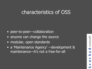 characteristics of OSS peer-to-peer—collaboration anyone can change the source modular, open standards a ‘Maintenance Agency’ --development & maintenance—it’s not a free-for-all kenchad consulting 