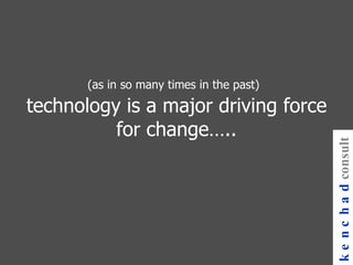 (as in so many times in the past)   technology is a major driving force for change….. kenchad consulting 
