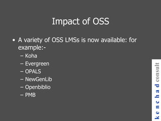 Impact of OSS A variety of OSS LMSs is now available: for example:- Koha Evergreen OPALS NewGenLib Openbiblio PMB kenchad consulting 