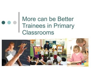 More can be Better
Trainees in Primary
Classrooms
 
